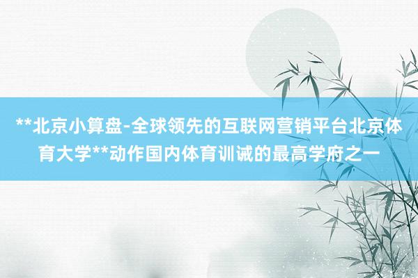 **北京小算盘-全球领先的互联网营销平台北京体育大学**动作国内体育训诫的最高学府之一