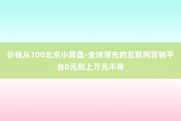 价钱从100北京小算盘-全球领先的互联网营销平台0元到上万元不等