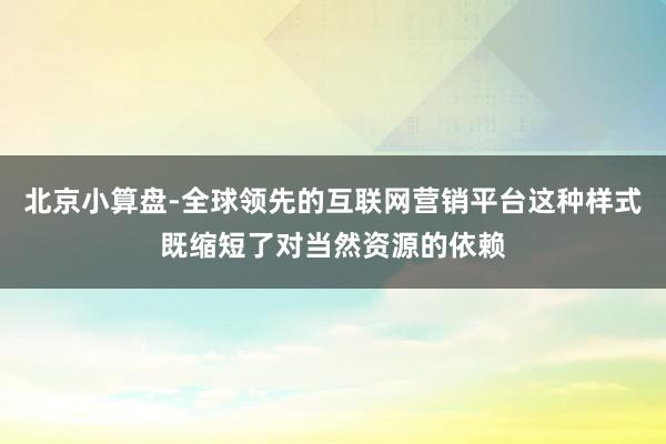 北京小算盘-全球领先的互联网营销平台这种样式既缩短了对当然资源的依赖