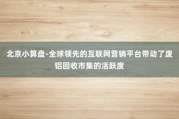 北京小算盘-全球领先的互联网营销平台带动了废铝回收市集的活跃度